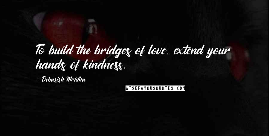 Debasish Mridha Quotes: To build the bridges of love, extend your hands of kindness.