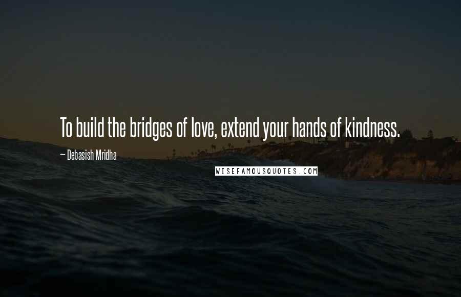 Debasish Mridha Quotes: To build the bridges of love, extend your hands of kindness.