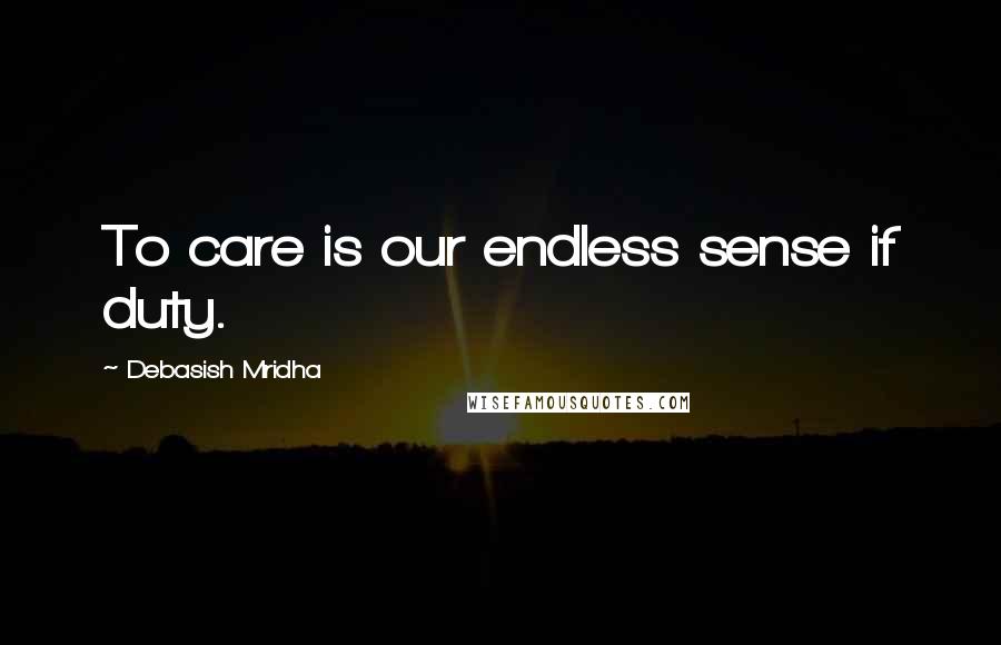 Debasish Mridha Quotes: To care is our endless sense if duty.