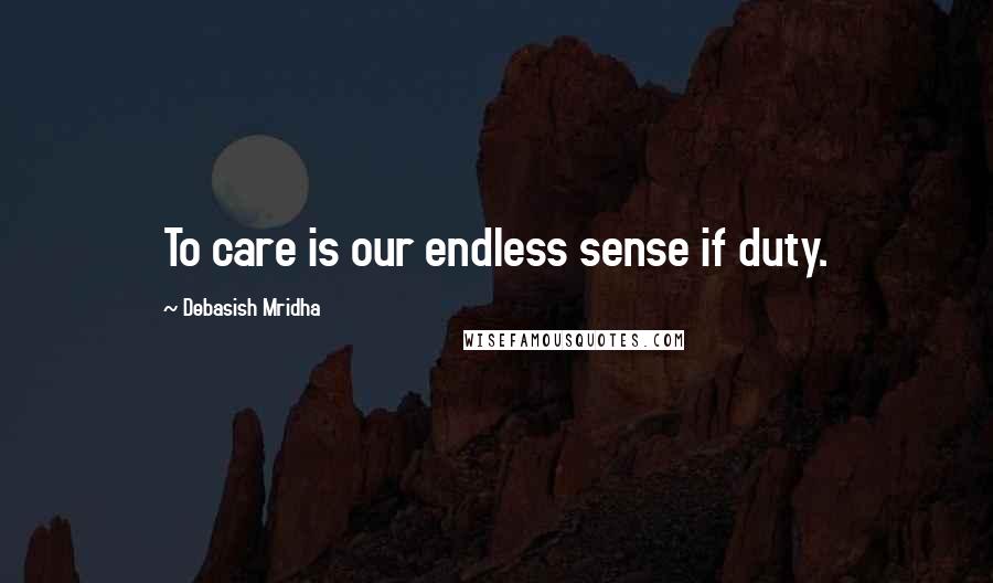 Debasish Mridha Quotes: To care is our endless sense if duty.