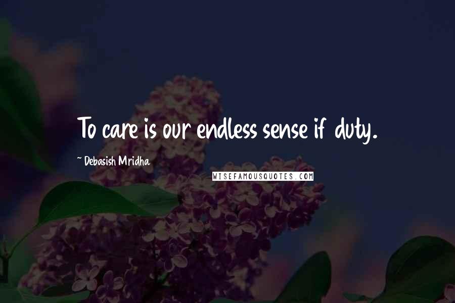 Debasish Mridha Quotes: To care is our endless sense if duty.