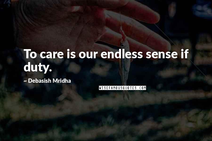 Debasish Mridha Quotes: To care is our endless sense if duty.