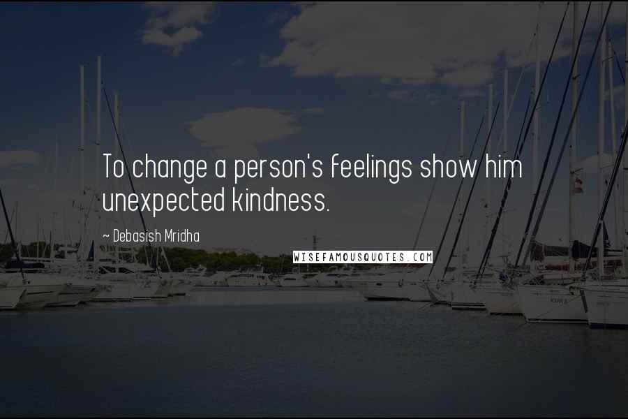 Debasish Mridha Quotes: To change a person's feelings show him unexpected kindness.