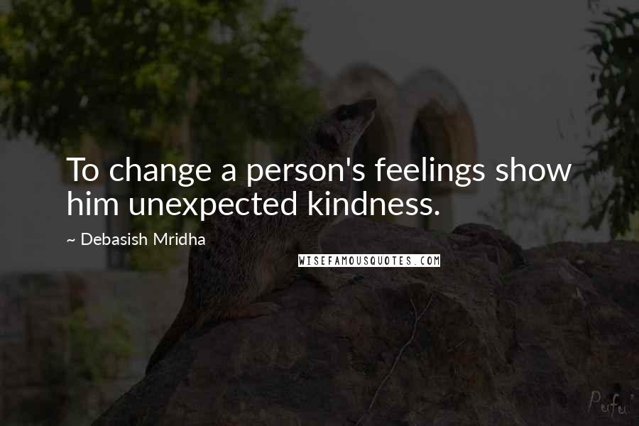 Debasish Mridha Quotes: To change a person's feelings show him unexpected kindness.
