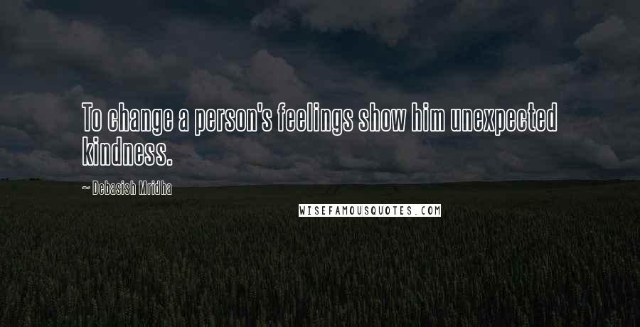 Debasish Mridha Quotes: To change a person's feelings show him unexpected kindness.