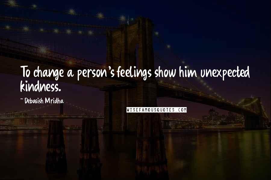 Debasish Mridha Quotes: To change a person's feelings show him unexpected kindness.