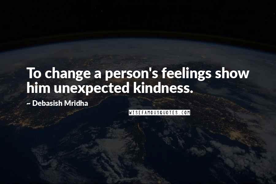 Debasish Mridha Quotes: To change a person's feelings show him unexpected kindness.