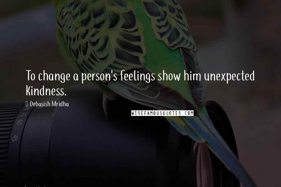 Debasish Mridha Quotes: To change a person's feelings show him unexpected kindness.