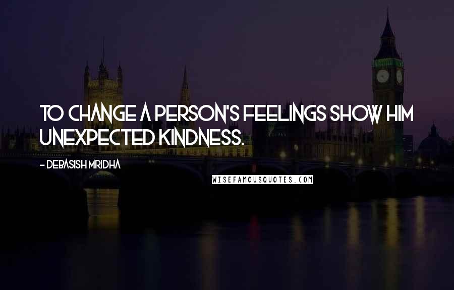 Debasish Mridha Quotes: To change a person's feelings show him unexpected kindness.