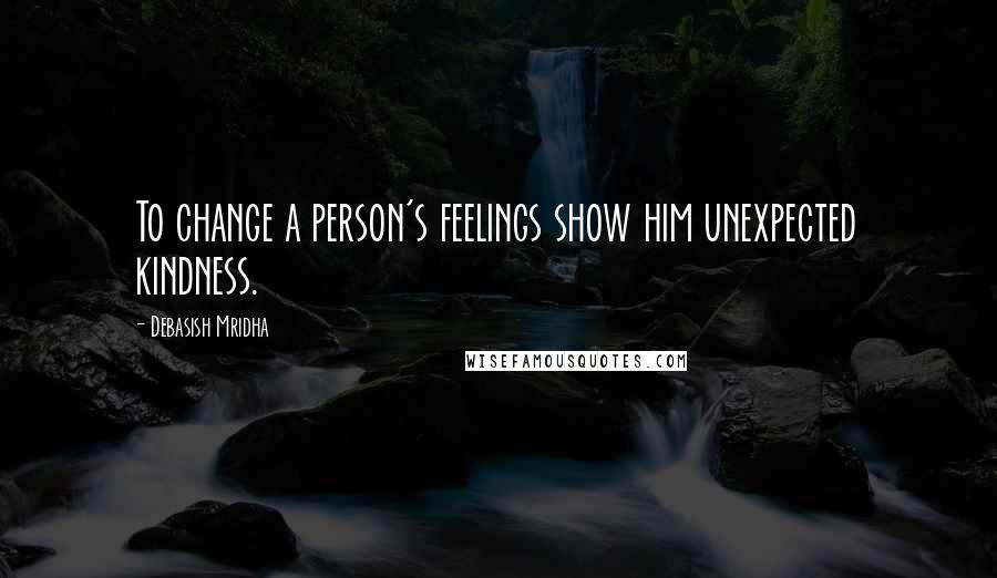 Debasish Mridha Quotes: To change a person's feelings show him unexpected kindness.