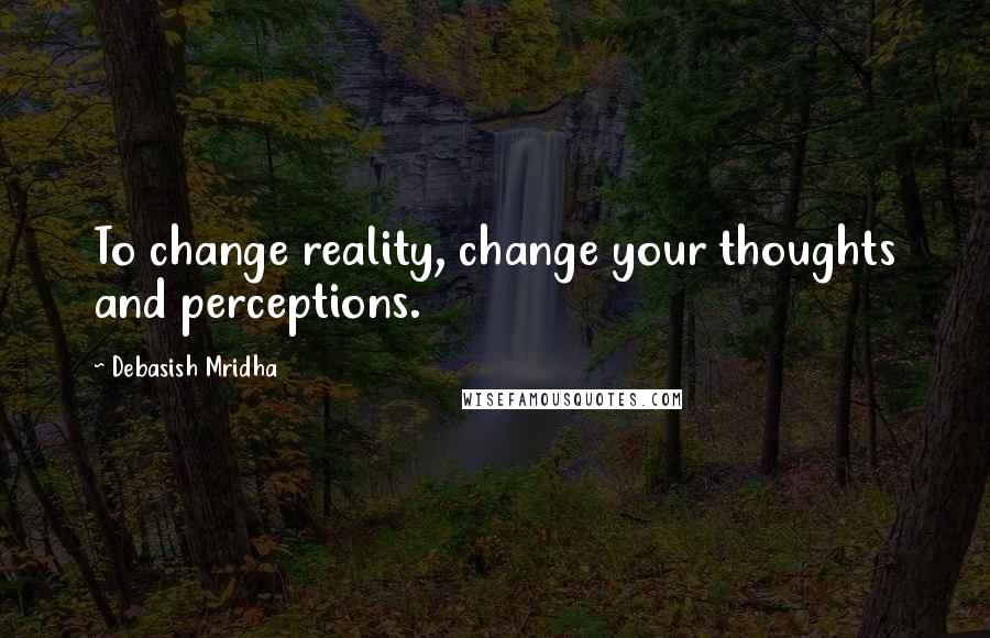 Debasish Mridha Quotes: To change reality, change your thoughts and perceptions.