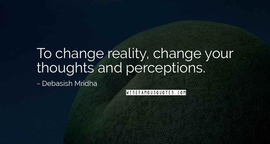 Debasish Mridha Quotes: To change reality, change your thoughts and perceptions.