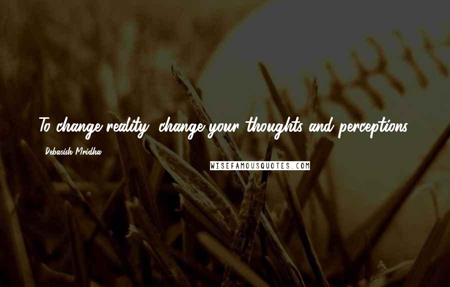 Debasish Mridha Quotes: To change reality, change your thoughts and perceptions.