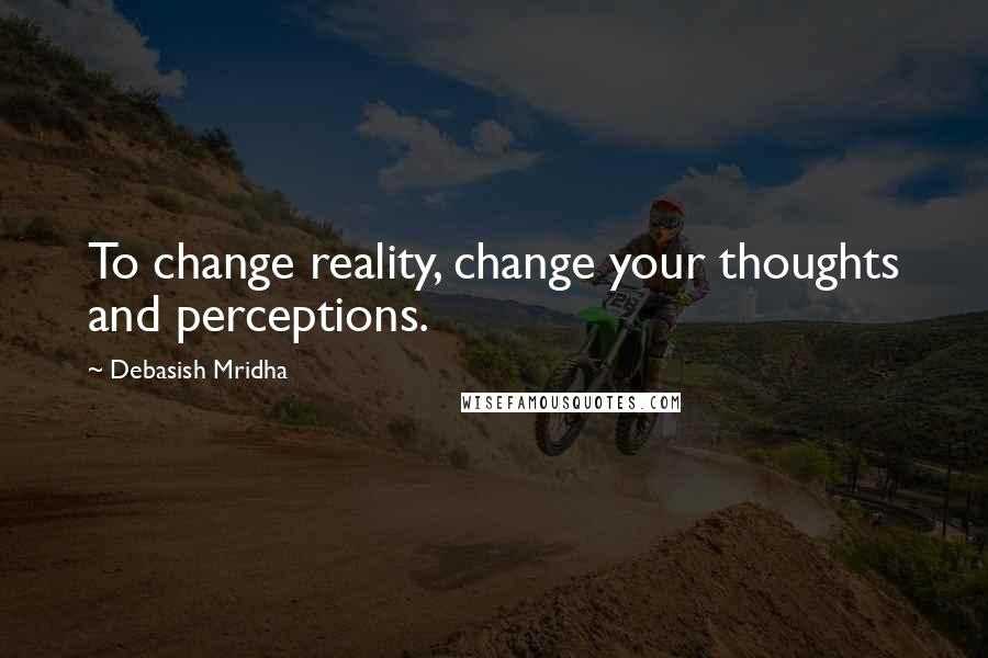 Debasish Mridha Quotes: To change reality, change your thoughts and perceptions.