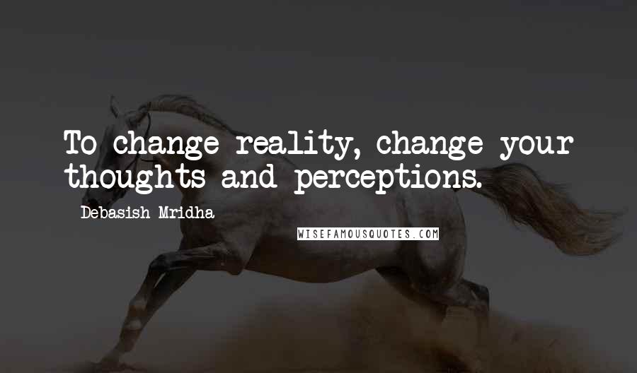 Debasish Mridha Quotes: To change reality, change your thoughts and perceptions.