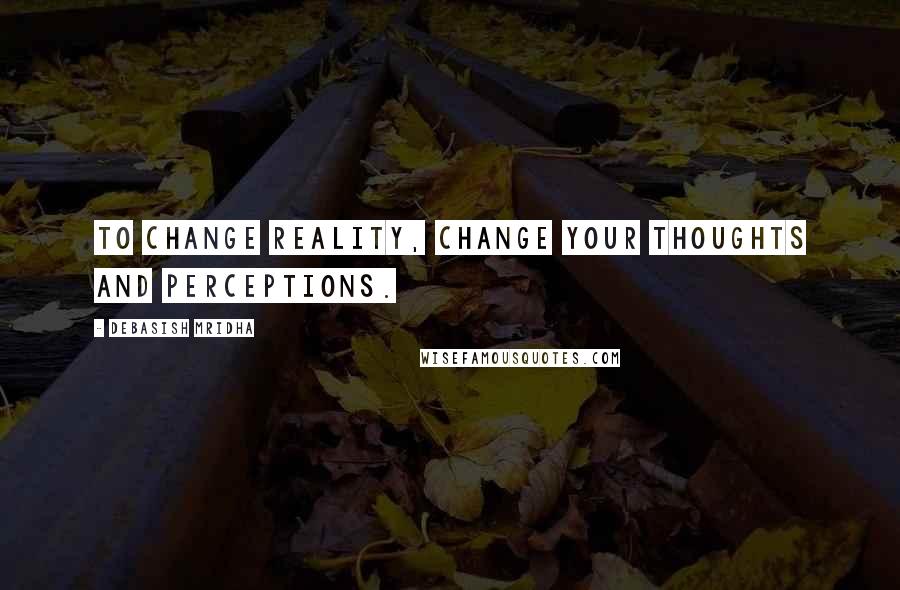 Debasish Mridha Quotes: To change reality, change your thoughts and perceptions.