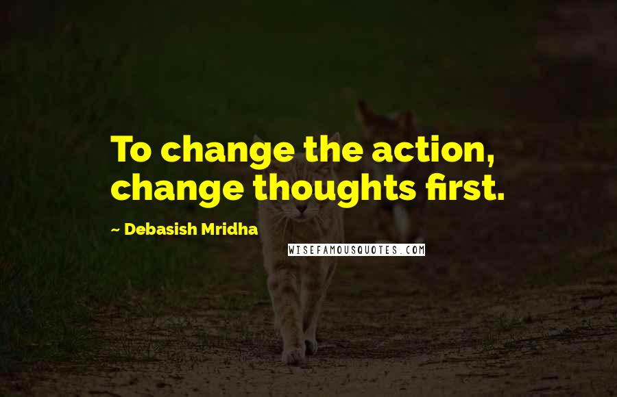 Debasish Mridha Quotes: To change the action, change thoughts first.
