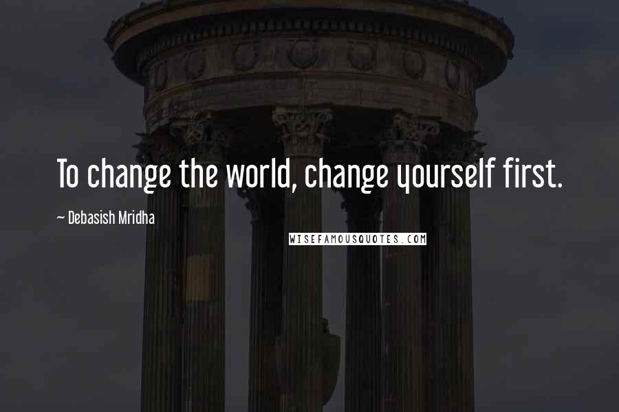 Debasish Mridha Quotes: To change the world, change yourself first.