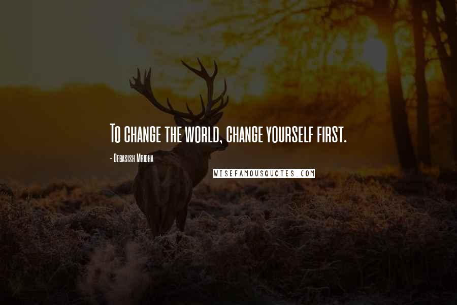 Debasish Mridha Quotes: To change the world, change yourself first.