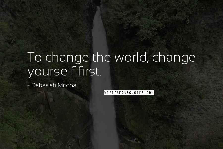 Debasish Mridha Quotes: To change the world, change yourself first.