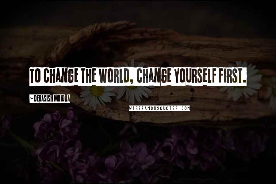 Debasish Mridha Quotes: To change the world, change yourself first.