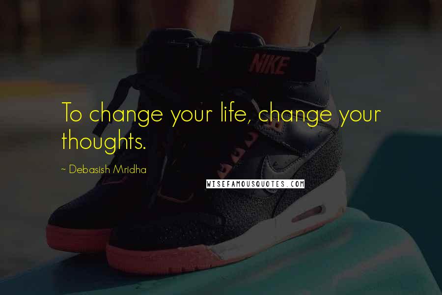 Debasish Mridha Quotes: To change your life, change your thoughts.