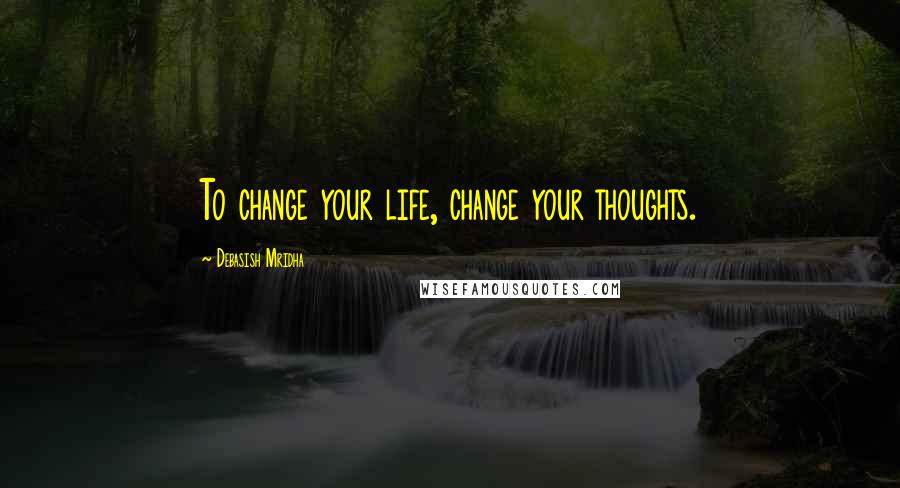 Debasish Mridha Quotes: To change your life, change your thoughts.