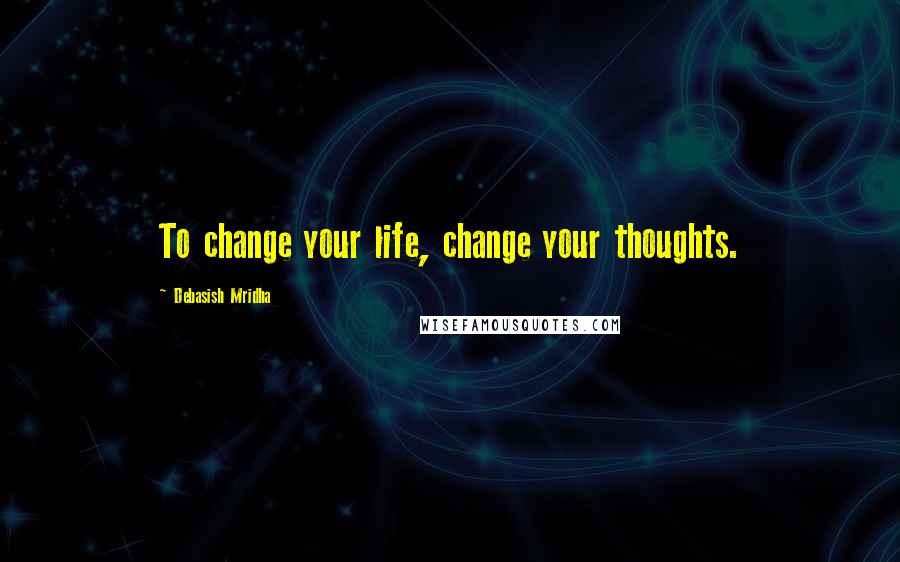 Debasish Mridha Quotes: To change your life, change your thoughts.