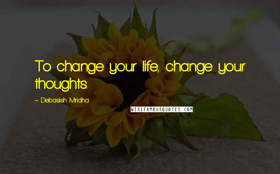 Debasish Mridha Quotes: To change your life, change your thoughts.