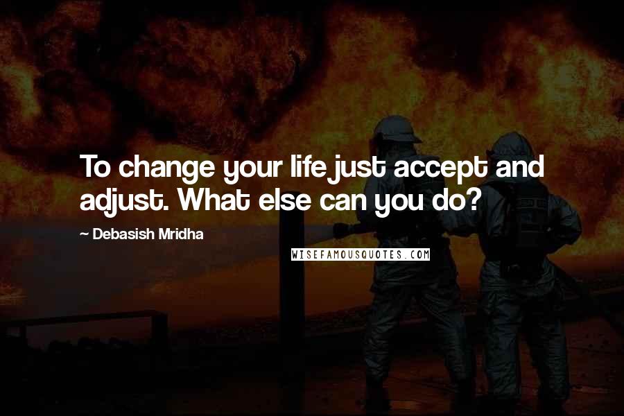 Debasish Mridha Quotes: To change your life just accept and adjust. What else can you do?