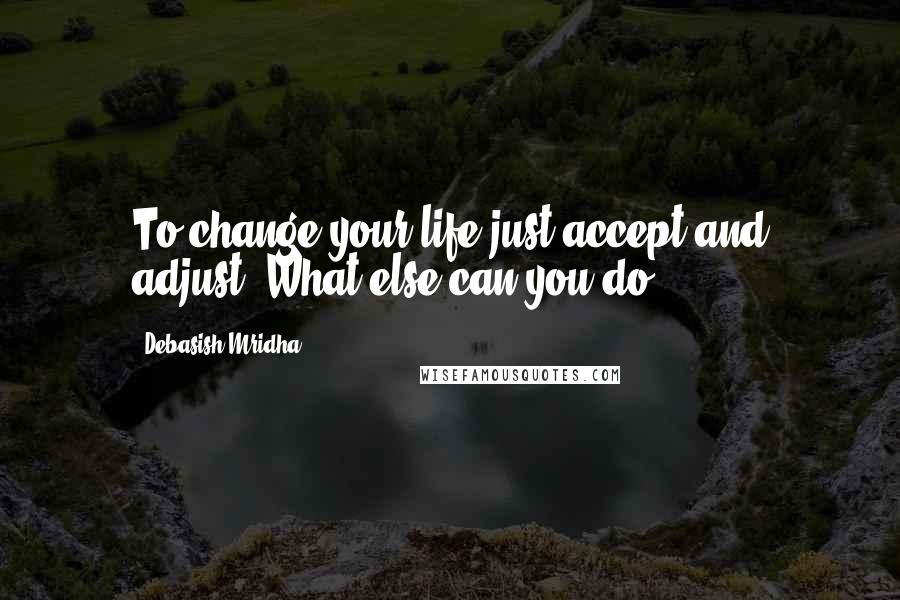 Debasish Mridha Quotes: To change your life just accept and adjust. What else can you do?