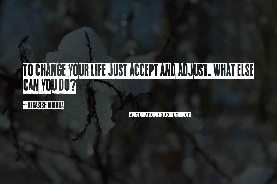 Debasish Mridha Quotes: To change your life just accept and adjust. What else can you do?