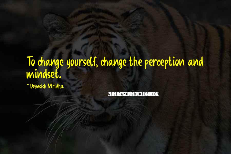 Debasish Mridha Quotes: To change yourself, change the perception and mindset.