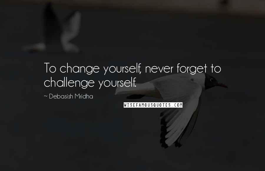 Debasish Mridha Quotes: To change yourself, never forget to challenge yourself.
