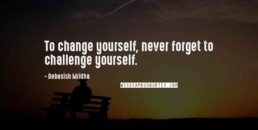 Debasish Mridha Quotes: To change yourself, never forget to challenge yourself.