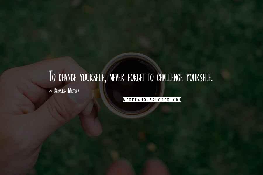 Debasish Mridha Quotes: To change yourself, never forget to challenge yourself.