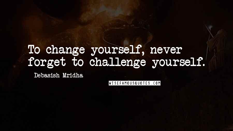 Debasish Mridha Quotes: To change yourself, never forget to challenge yourself.