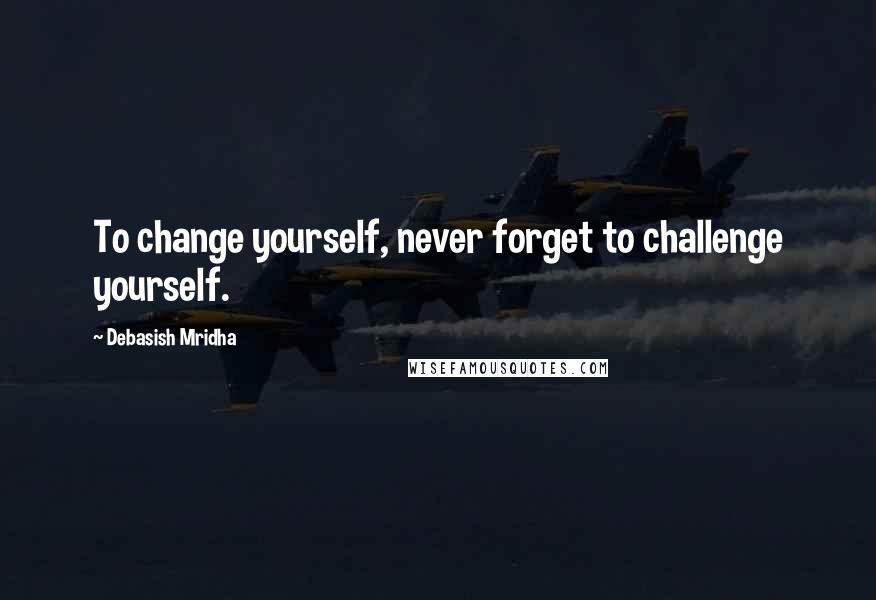 Debasish Mridha Quotes: To change yourself, never forget to challenge yourself.