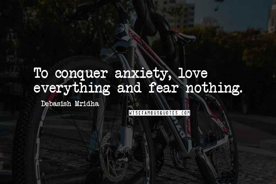 Debasish Mridha Quotes: To conquer anxiety, love everything and fear nothing.