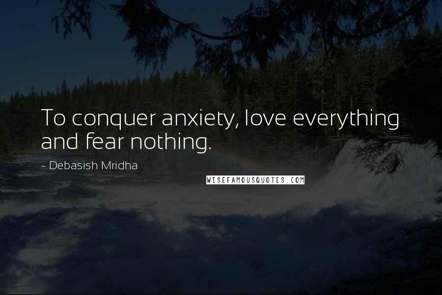 Debasish Mridha Quotes: To conquer anxiety, love everything and fear nothing.