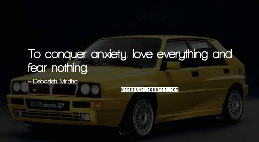 Debasish Mridha Quotes: To conquer anxiety, love everything and fear nothing.