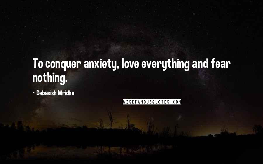 Debasish Mridha Quotes: To conquer anxiety, love everything and fear nothing.