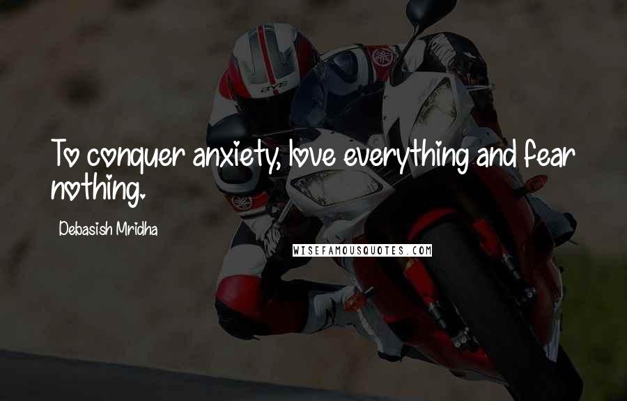 Debasish Mridha Quotes: To conquer anxiety, love everything and fear nothing.