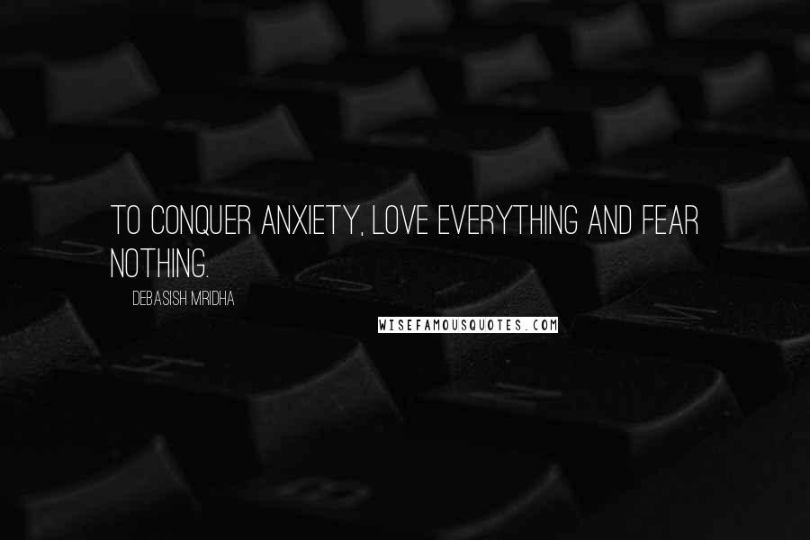 Debasish Mridha Quotes: To conquer anxiety, love everything and fear nothing.