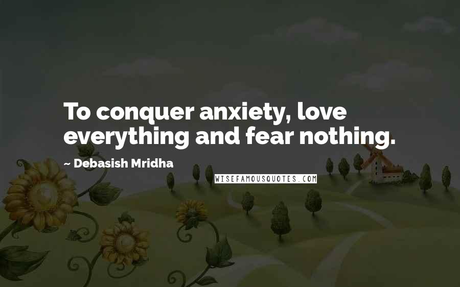 Debasish Mridha Quotes: To conquer anxiety, love everything and fear nothing.