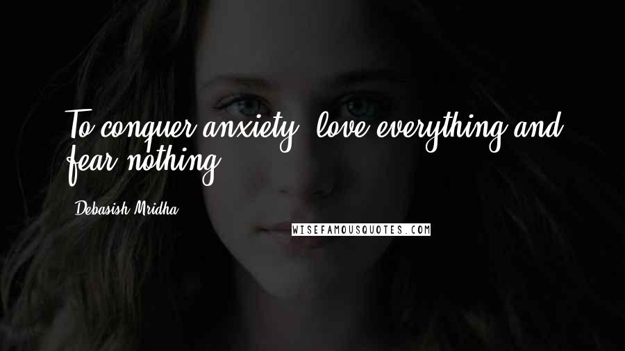 Debasish Mridha Quotes: To conquer anxiety, love everything and fear nothing.