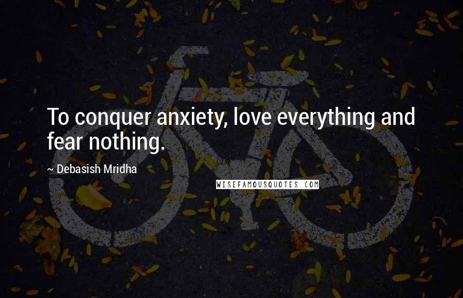 Debasish Mridha Quotes: To conquer anxiety, love everything and fear nothing.