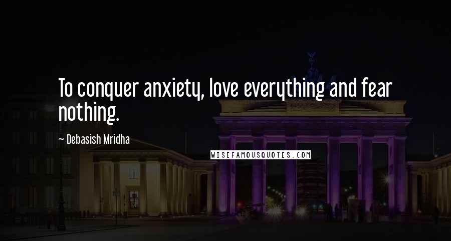 Debasish Mridha Quotes: To conquer anxiety, love everything and fear nothing.