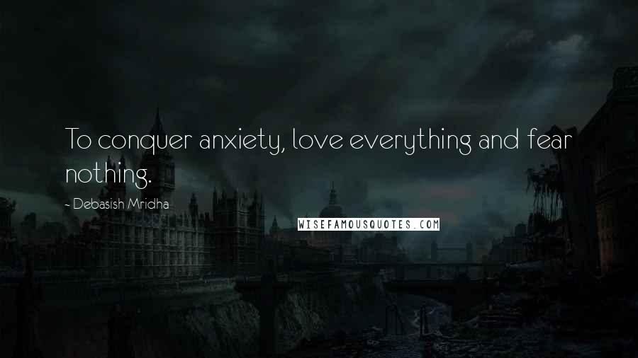 Debasish Mridha Quotes: To conquer anxiety, love everything and fear nothing.