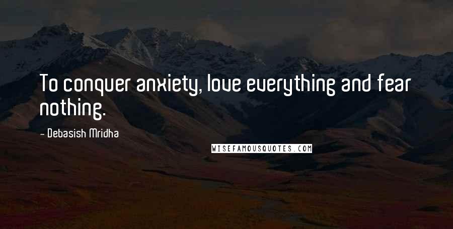 Debasish Mridha Quotes: To conquer anxiety, love everything and fear nothing.